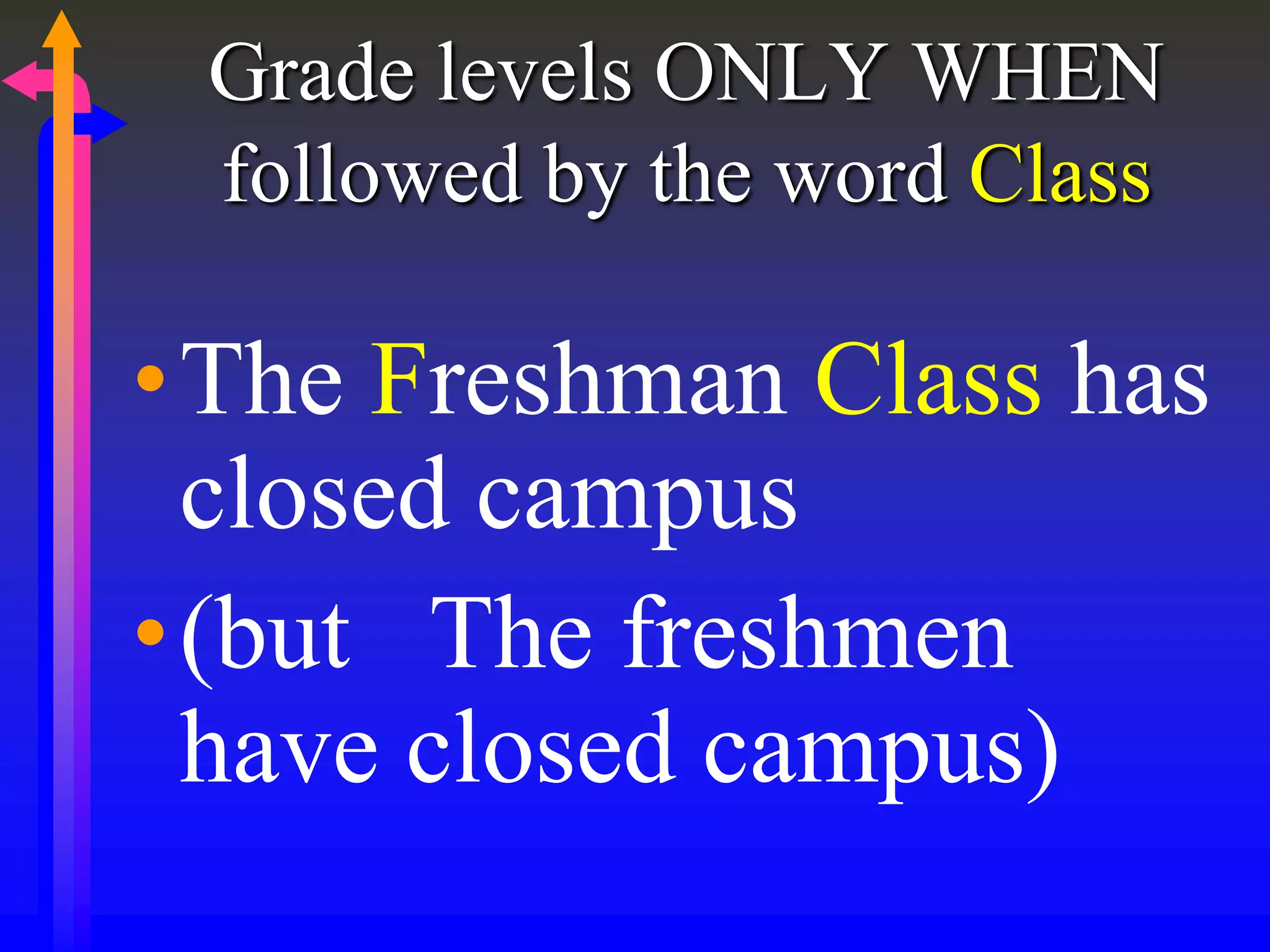 Grade levels ONLY WHEN
followed by the word Class
•The Freshman Class has
closed campus
•(but The freshmen
have closed campus)
 