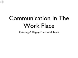 Communication In The
   Work Place
   Creating A Happy, Functional Team
 