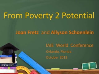 From Poverty 2 Potential
Joan Fretz and Allyson Schoenlein
IAIE World Conference
Orlando, Florida
October 2013
 