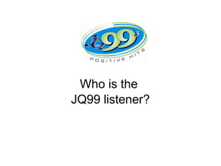 Who is the
JQ99 listener?
 