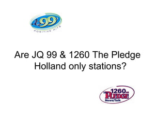 Are JQ 99 & 1260 The Pledge
Holland only stations?
 