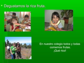  Degustamos la rica fruta.Degustamos la rica fruta.
En nuestro colegio todos y todas
comemos frutas.
¡Qué rico!
 
