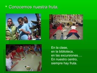  Conocemos nuestra fruta.Conocemos nuestra fruta.
En la clase,
en la biblioteca,
en las excursiones….
En nuestro centro,
siempre hay fruta.
 