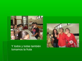 Y todos y todas también
tomamos la fruta
 
