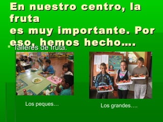 En nuestro centro, laEn nuestro centro, la
frutafruta
es muy importante. Pores muy importante. Por
eso, hemos hecho….eso, hemos hecho…. Talleres de fruta.Talleres de fruta.
Los peques… Los grandes….
 