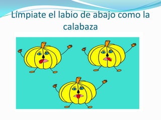 Límpiate el labio de abajo como la
              calabaza
 