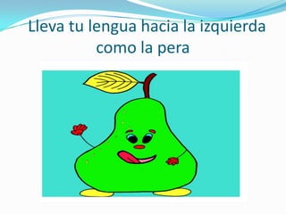 Lleva tu lengua hacia la izquierda
          como la pera
 