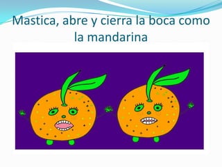 Mastica, abre y cierra la boca como
           la mandarina
 