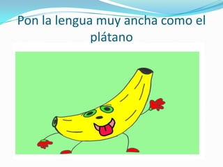 Pon la lengua muy ancha como el
             plátano
 