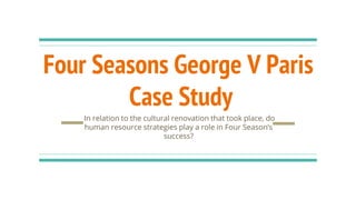 Four Seasons George V Paris
Case Study
In relation to the cultural renovation that took place, do
human resource strategies play a role in Four Season’s
success?
 