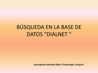 BÚSQUEDA EN LA BASE DE 
DATOS “DIALNET “ 
Juan Ignacio Morales Hijón. Fisioterapia. Grupo B 
 