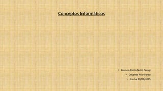 Conceptos Informáticos
• Alumno Pablo Nuño Perugi
• Docente Pilar Pardo
• Fecha 20/03/2015
 