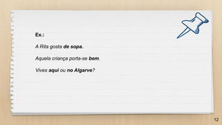 12
Ex.:
A Rita gosta de sopa.
Aquela criança porta-se bem.
Vives aqui ou no Algarve?
 