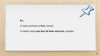 9
Ex.:
O Vasco terminou o livro. (nome)
O médico disse que tens de fazer exercício. (oração)
 