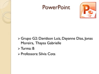 PowerPoint 
Grupo G2: Davidson Luiz, Dayanne Dias, Jonas Moreira, Thaysa Gabrielle 
Turma: B 
Professora: Silvia Cota  