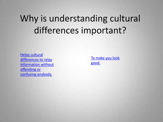 Why is understanding cultural
  differences important?

Helps cultural
differences to relay   To make you look
information without    good.
offending or
confusing anybody.
 