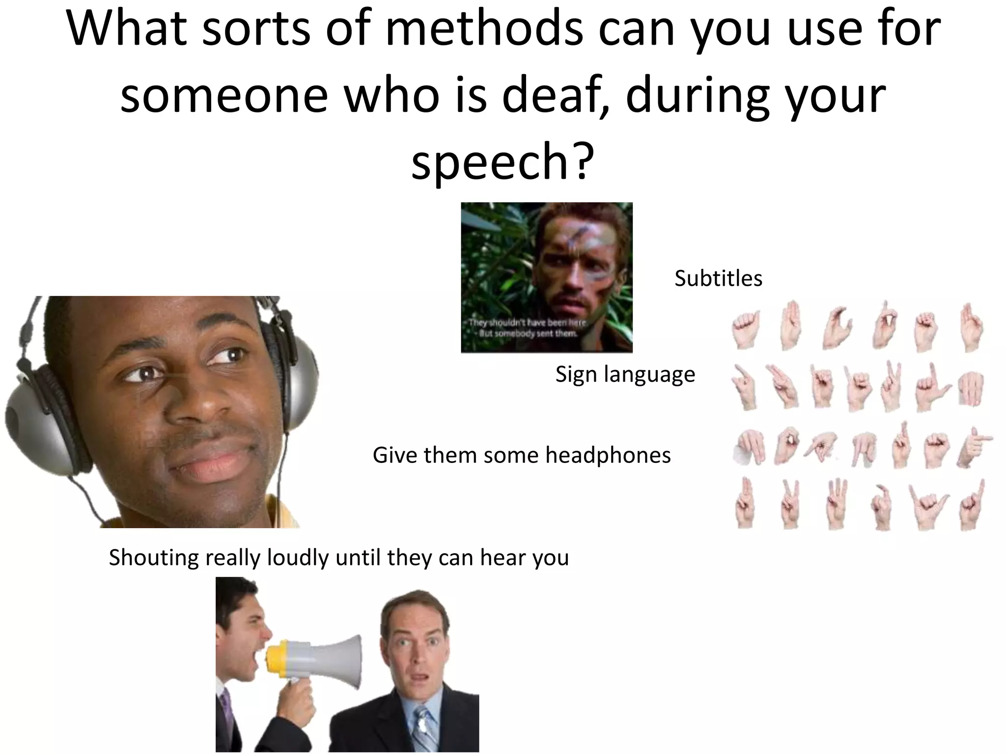 What sorts of methods can you use for
 someone who is deaf, during your
               speech?
                                                        Subtitles


                                             Sign language


                           Give them some headphones



 Shouting really loudly until they can hear you
 