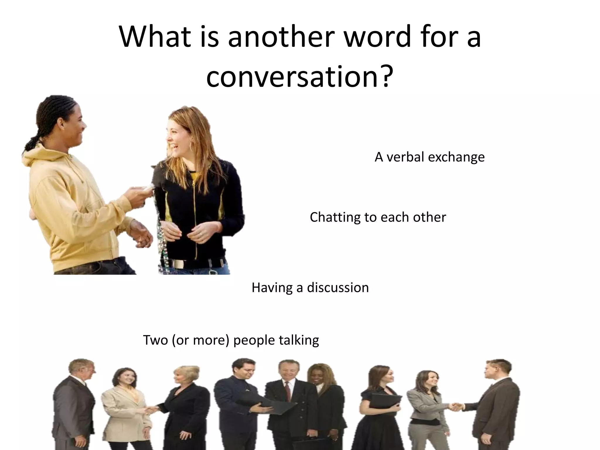What is another word for a
      conversation?

                                        A verbal exchange



                           Chatting to each other



                  Having a discussion


 Two (or more) people talking
 