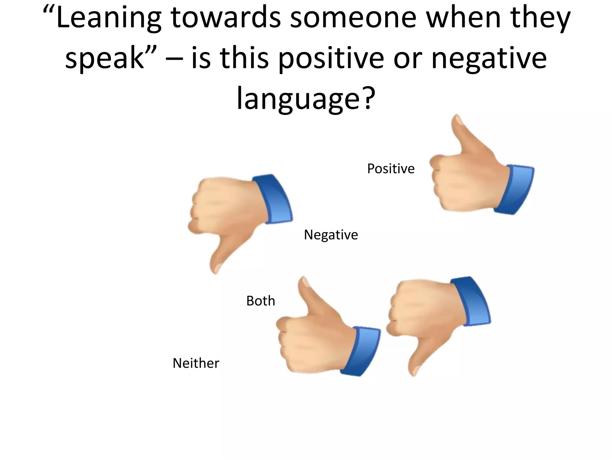 “Leaning towards someone when they
  speak” – is this positive or negative
               language?
                                     Positive



                          Negative



                   Both



         Neither
 