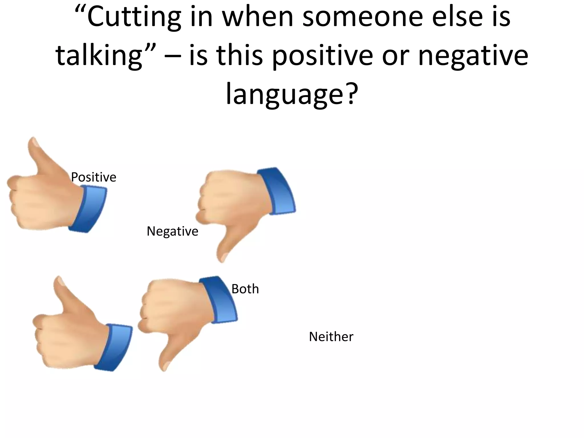 “Cutting in when someone else is
talking” – is this positive or negative
               language?

 Positive


            Negative


                       Both


                              Neither
 