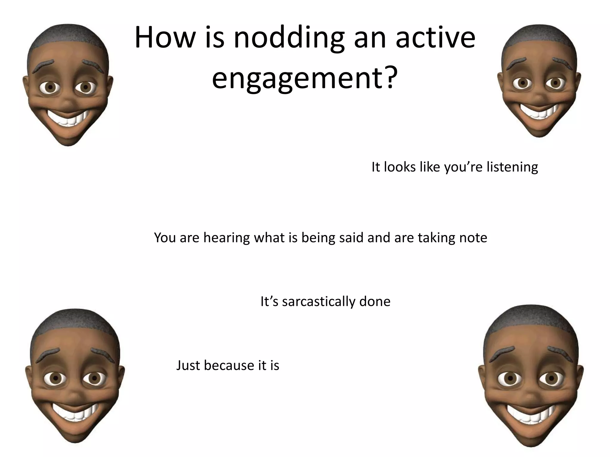 How is nodding an active
     engagement?

                                     It looks like you’re listening



 You are hearing what is being said and are taking note



                  It’s sarcastically done



    Just because it is
 