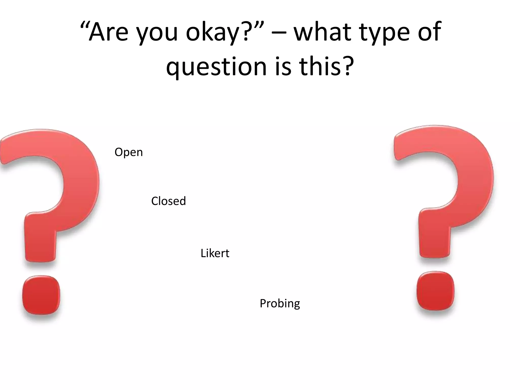 “Are you okay?” – what type of
       question is this?

  Open


         Closed



                  Likert


                           Probing
 