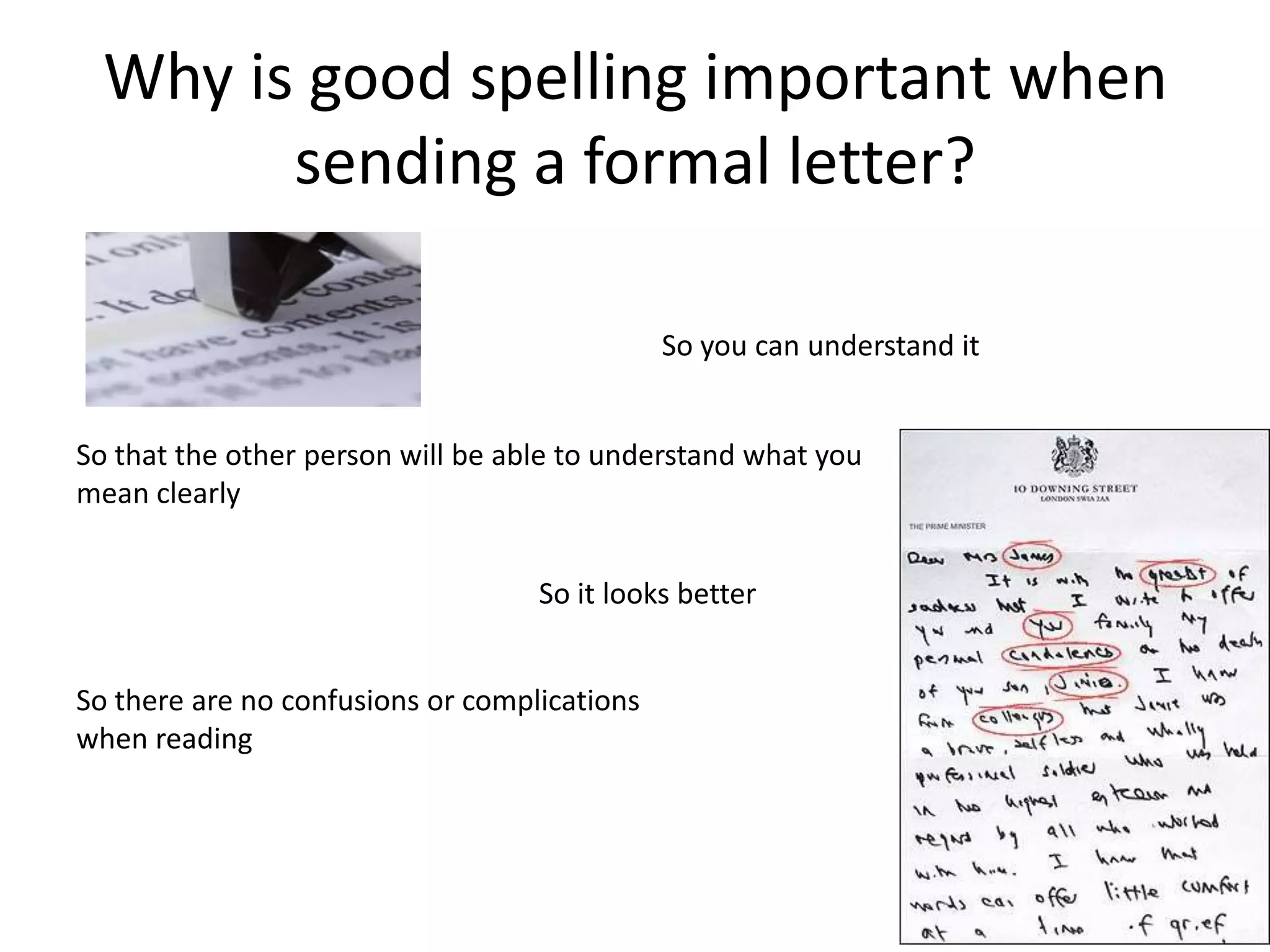 Why is good spelling important when
        sending a formal letter?

                                              So you can understand it


So that the other person will be able to understand what you
mean clearly


                                   So it looks better


So there are no confusions or complications
when reading
 
