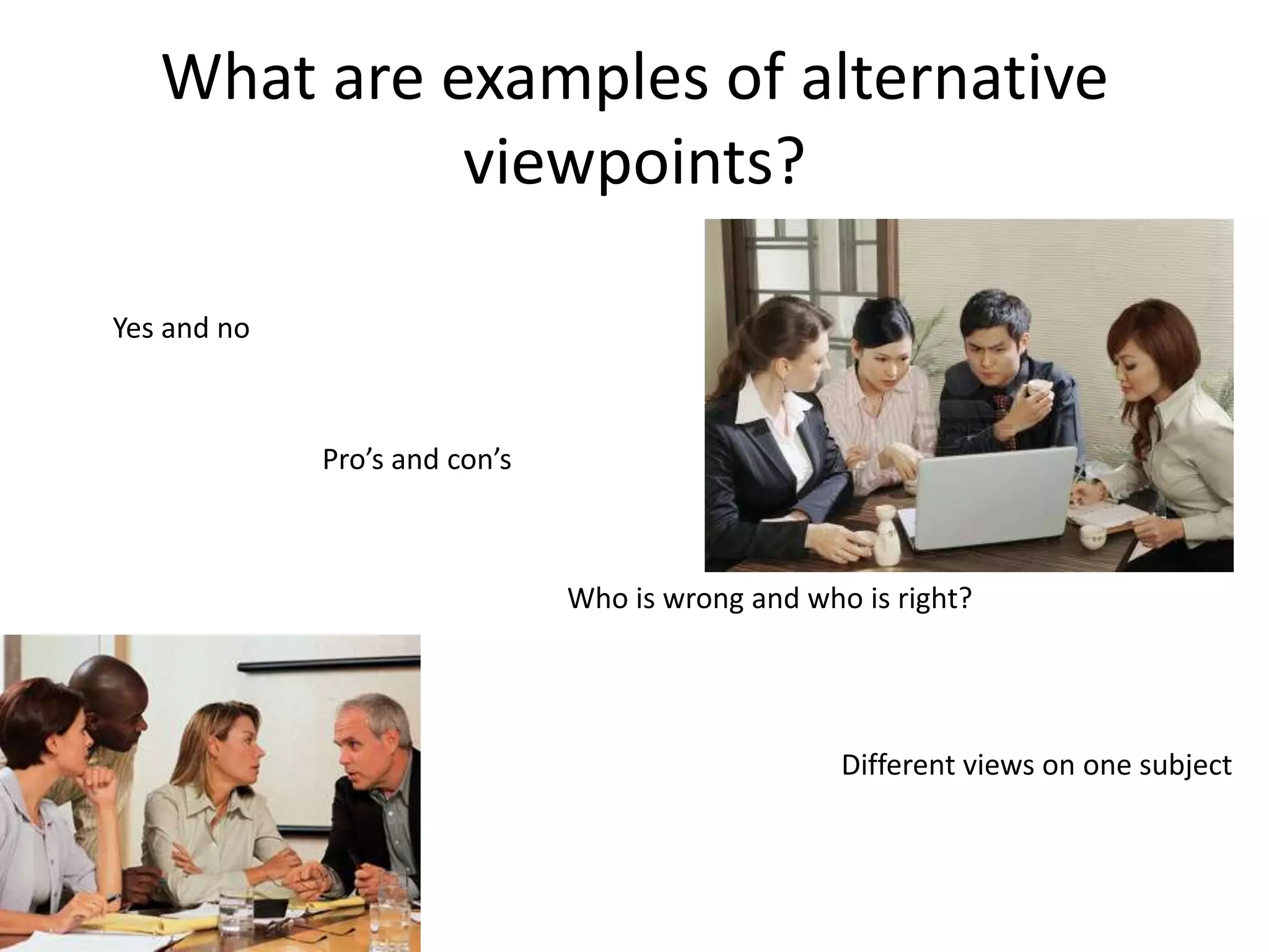 What are examples of alternative
             viewpoints?

Yes and no



             Pro’s and con’s



                               Who is wrong and who is right?




                                                   Different views on one subject
 