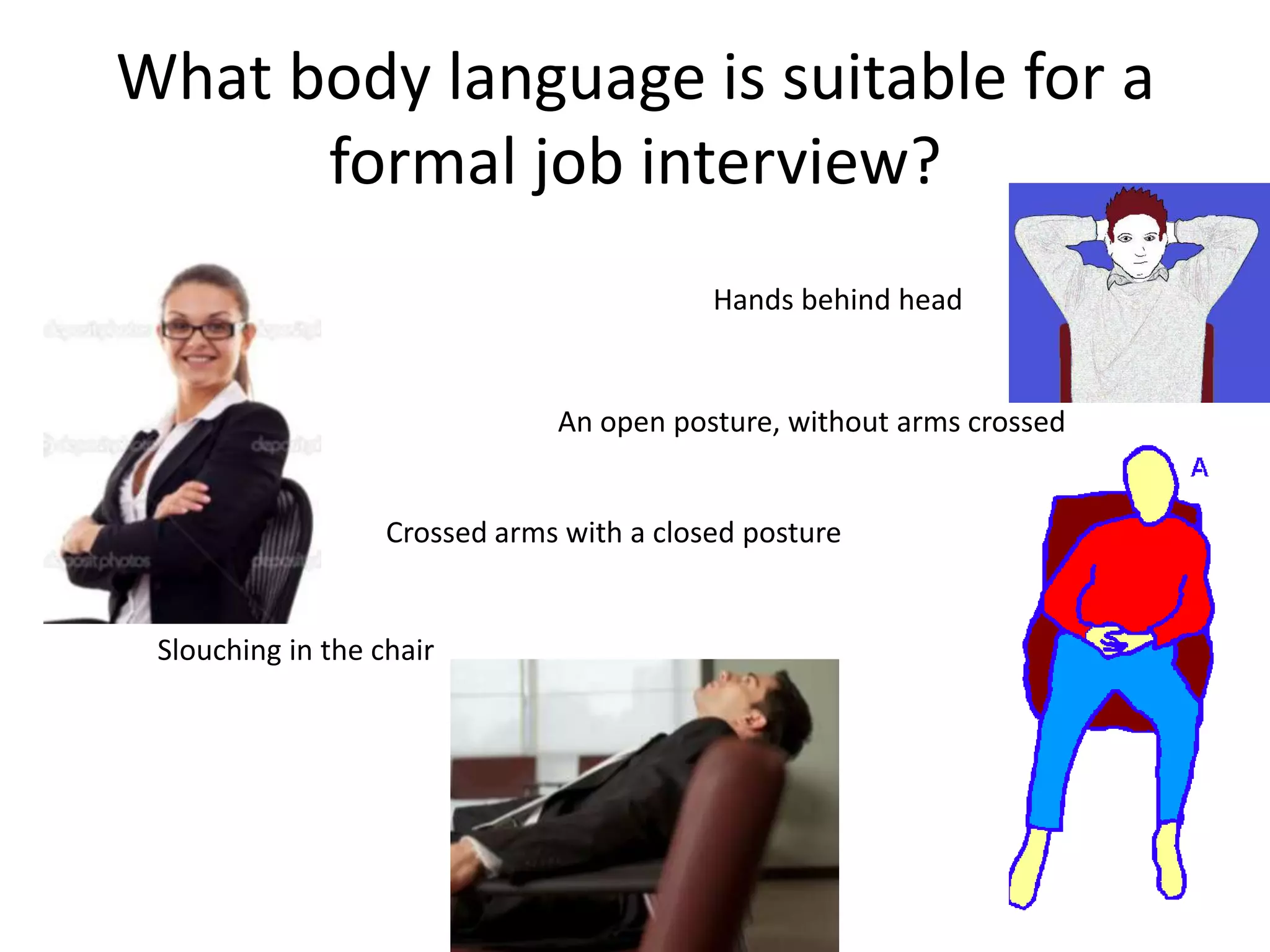 What body language is suitable for a
      formal job interview?
                                           Hands behind head


                               An open posture, without arms crossed


                   Crossed arms with a closed posture


 Slouching in the chair
 