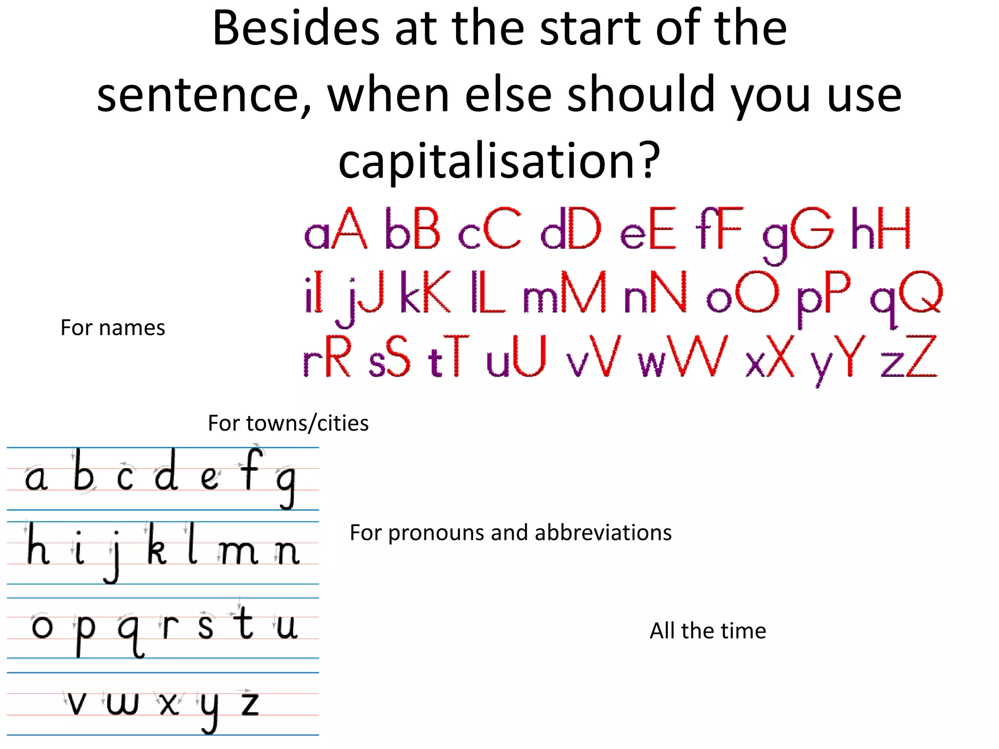 Besides at the start of the
   sentence, when else should you use
             capitalisation?

For names


            For towns/cities



                          For pronouns and abbreviations


                                                     All the time
 