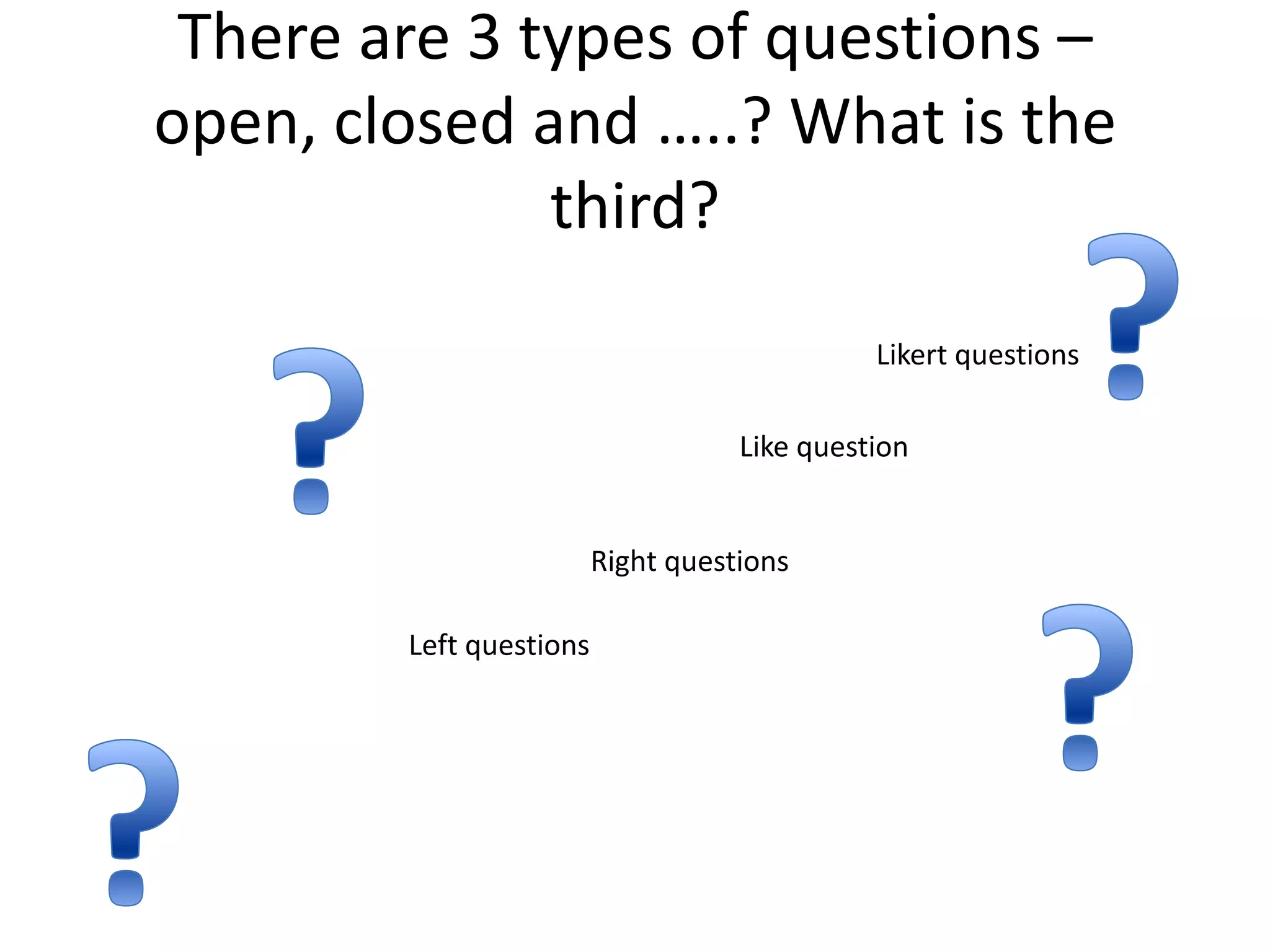 There are 3 types of questions –
open, closed and …..? What is the
              third?
                                              Likert questions

                                    Like question


                         Right questions

        Left questions
 