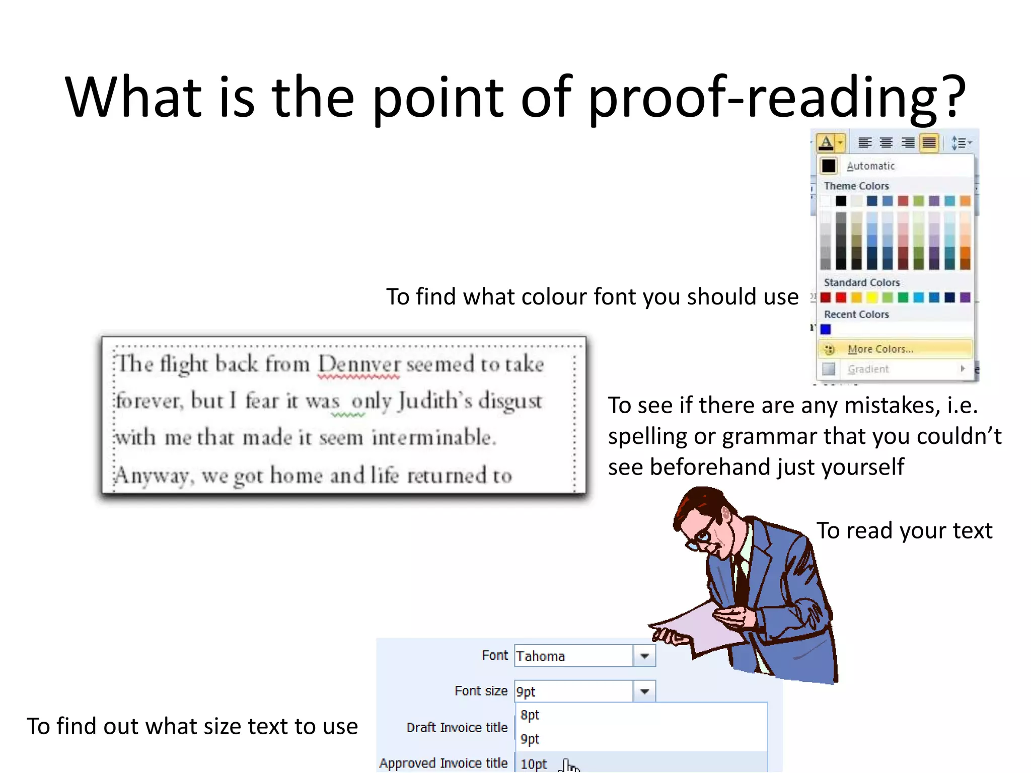 What is the point of proof-reading?

                                    To find what colour font you should use



                                                        To see if there are any mistakes, i.e.
                                                        spelling or grammar that you couldn’t
                                                        see beforehand just yourself

                                                                              To read your text




To find out what size text to use
 