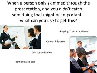 When a person only skimmed through the
  presentation, and you didn’t catch
 something that might be important –
     what can you use to get this?

                                            Adapting to suit an audience



                               Cultural differences



                  Question and answer


   Techniques and cues
 