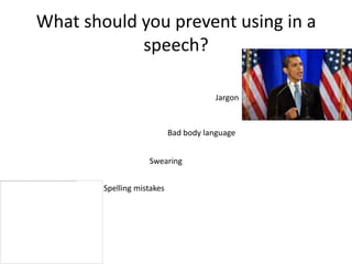 What should you prevent using in a
            speech?

                                        Jargon


                            Bad body language


                    Swearing


        Spelling mistakes
 