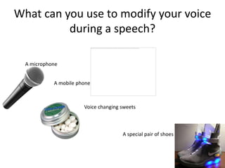 What can you use to modify your voice
          during a speech?

  A microphone


            A mobile phone



                       Voice changing sweets



                                      A special pair of shoes
 