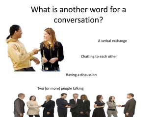 What is another word for a
      conversation?

                                        A verbal exchange



                           Chatting to each other



                  Having a discussion


 Two (or more) people talking
 