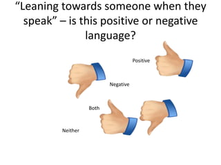 “Leaning towards someone when they
  speak” – is this positive or negative
               language?
                                     Positive



                          Negative



                   Both



         Neither
 