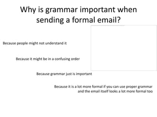 Why is grammar important when
             sending a formal email?

Because people might not understand it



       Because it might be in a confusing order


                    Because grammar just is important


                               Because it is a lot more formal if you can use proper grammar
                                               and the email itself looks a lot more formal too
 