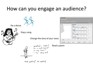 How can you engage an audience?

 Do a dance

          Sing a song

                   Change the tone of your voice


                                         Read a poem
 