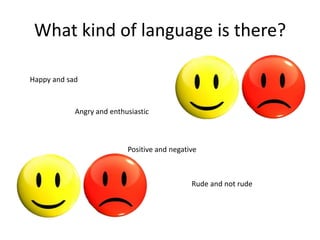 What kind of language is there?

Happy and sad



            Angry and enthusiastic



                           Positive and negative



                                              Rude and not rude
 