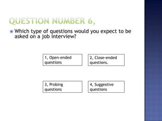  Which type of questions would you expect to be
asked on a job interview?
1, Open-ended
questions
4, Suggestive
questions
3, Probing
questions
2, Close-ended
questions.
 