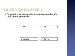  Do you find written guidelines to be more helpful
than verbal guidelines?
1, Yes
4, Rarely3, Usually
2, No
 
