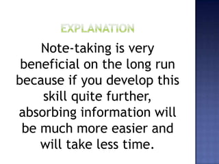 Note-taking is very
beneficial on the long run
because if you develop this
skill quite further,
absorbing information will
be much more easier and
will take less time.
 
