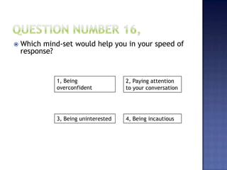 1, Being
overconfident
2, Paying attention
to your conversation
3, Being uninterested 4, Being incautious
 Which mind-set would help you in your speed of
response?
 