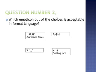  Which emoticon out of the choices is acceptable
in formal language?
1, O_O’
(Surprised face)
2,<[:-}
3, ^_^ 4, :)
Smiling face
 