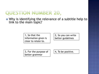 1, So that the
information given is
clear to relate to.
2, So you can write
better guidelines
3, For the purpose of
better grammar
4, To be positive.
 Why is identifying the relevance of a subtitle help to
link to the main topic?
 