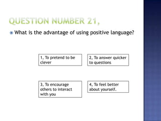 1, To pretend to be
clever
2, To answer quicker
to questions
3, To encourage
others to interact
with you
4, To feel better
about yourself.
 What is the advantage of using positive language?
 