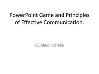 PowerPoint Game and Principles
  of Effective Communication.


         By Alejdin Braka
 
