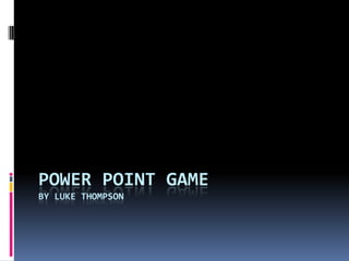 POWER POINT GAME
BY LUKE THOMPSON
 