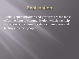 Verbal communication and gestures are the most
effective form of communication which can help
you show and communicate your emotions and
feelings to other people.
 